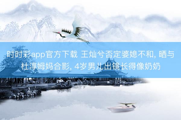 时时彩app官方下载 王灿兮否定婆媳不和， 晒与杜淳姆妈合影，<a href=