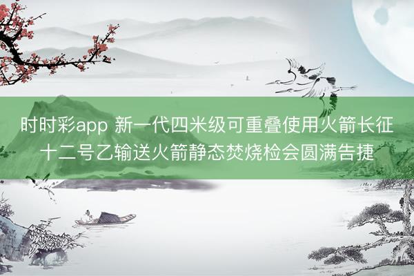 时时彩app 新一代四米级可重叠使用火箭长征十二号乙输送火箭静态焚烧检会圆满告捷