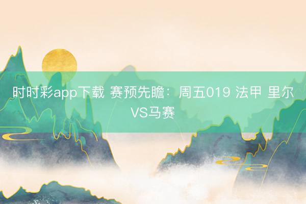 时时彩app下载 赛预先瞻:周五019 法甲 里尔VS马赛