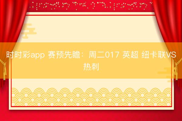 时时彩app 赛预先瞻:周二017 英超 纽卡联VS热刺