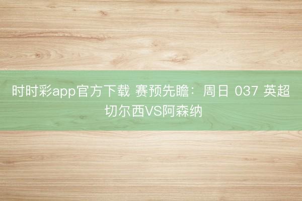 时时彩app官方下载 赛预先瞻:周日 037 英超 切尔西VS阿森纳