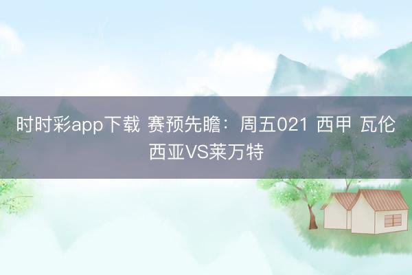 时时彩app下载 赛预先瞻:周五021 西甲 瓦伦西亚VS莱万特