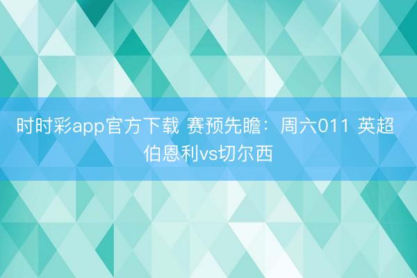时时彩app官方下载 赛预先瞻:周六011 英超 伯恩利vs切尔西