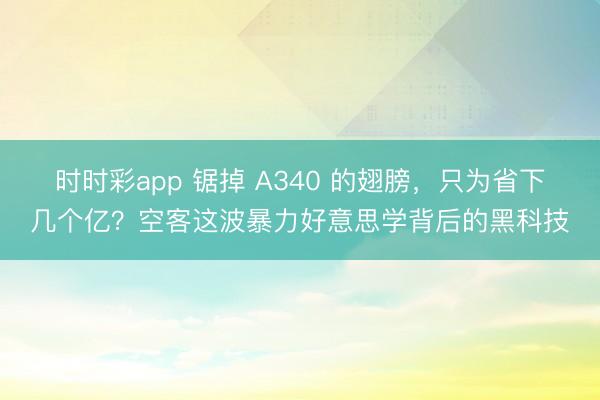 时时彩app 锯掉 A340 的翅膀，只为省下几个亿？空客这波暴力好意思学背后的黑科技