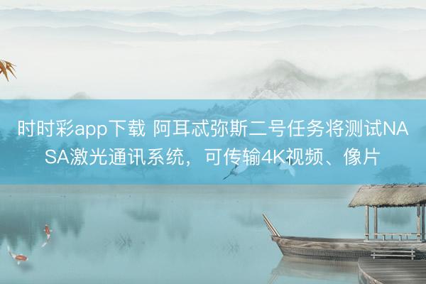 时时彩app下载 阿耳忒弥斯二号任务将测试NASA激光通讯系统，可传输4K视频、像片