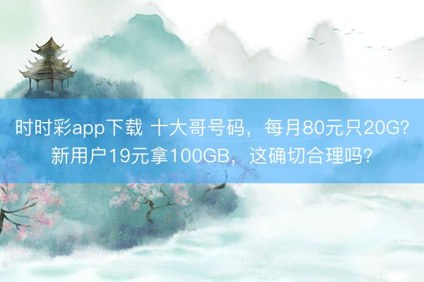 时时彩app下载 十大哥号码,每月80元只20G?新用户19元拿100GB,这确切合理吗?