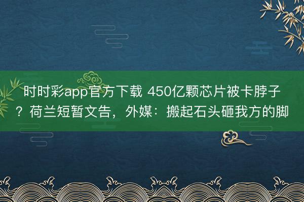 时时彩app官方下载 450亿颗芯片被卡脖子？荷兰短暂文告，外媒：搬起石头砸我方的脚