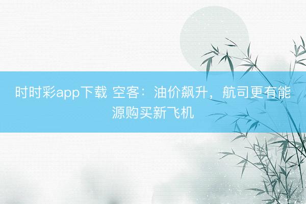 时时彩app下载 空客：油价飙升，航司更有能源购买新飞机