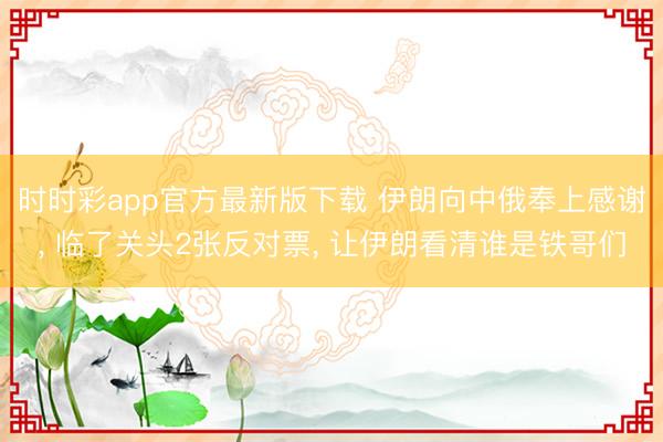 时时彩app官方最新版下载 伊朗向中俄奉上感谢， 临了关头2张反对票， 让伊朗看清谁是铁哥们