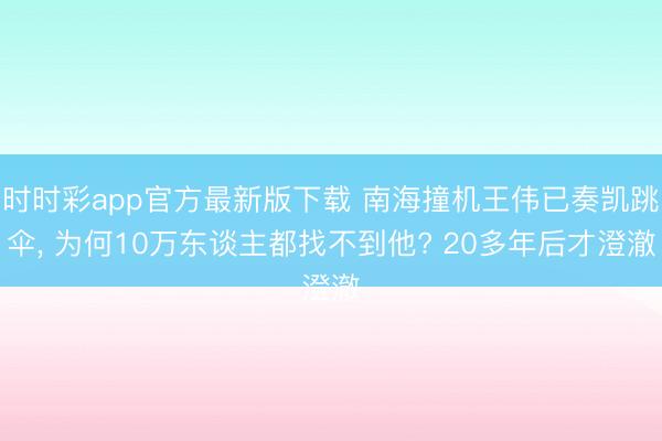 时时彩app官方最新版下载 南海撞机王伟已奏凯跳伞, 为何10万东谈主都找不到他? 20多年后才澄澈