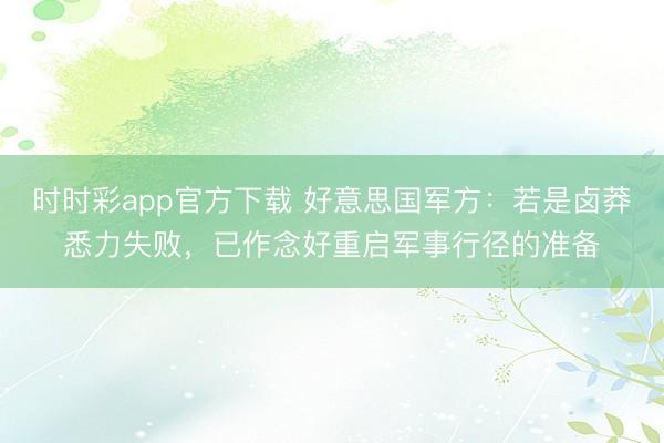时时彩app官方下载 好意思国军方:若是卤莽悉力失败,已作念好重启军事行径的准备
