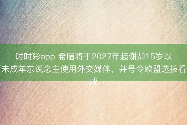 时时彩app 希腊将于2027年起谢却15岁以下未成年东说念主使用外交媒体，并号令欧盟选拔看成