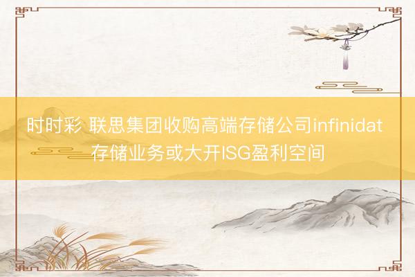 时时彩 联思集团收购高端存储公司infinidat 存储业务或大开ISG盈利空间