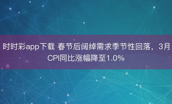 时时彩app下载 春节后阔绰需求季节性回落，3月CPI同比涨幅降至1.0%