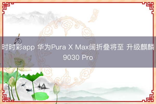 时时彩app 华为Pura X Max阔折叠将至 升级麒麟9030 Pro