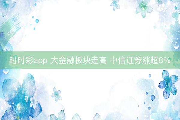 时时彩app 大金融板块走高 中信证券涨超8%