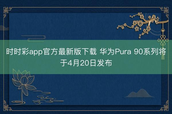 时时彩app官方最新版下载 华为Pura 90系列将于4月20日发布