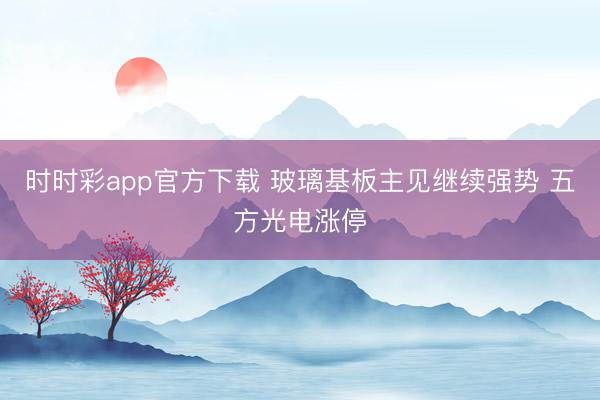 时时彩app官方下载 玻璃基板主见继续强势 五方光电涨停
