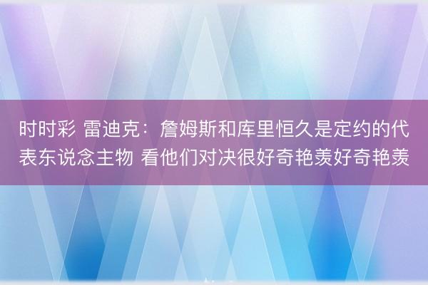 时时彩 雷迪克:詹姆斯和库里恒久是定约的代表东说念主物 看他们对决很好奇艳羡好奇艳羡