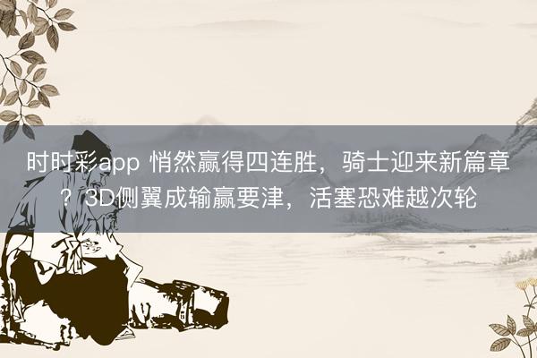 时时彩app 悄然赢得四连胜,骑士迎来新篇章?3D侧翼成输赢要津,活塞恐难越次轮