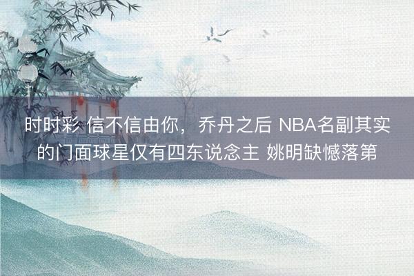 时时彩 信不信由你，乔丹之后 NBA名副其实的门面球星仅有四东说念主 姚明缺憾落第