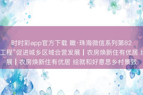 时时彩app官方下载 瞰·珠海微信系列第82期:加快鼓舞“百千万工程”促进城乡区域合营发展┃农房焕新住有优居 绘就和好意思乡村景致