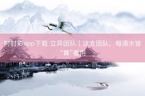 时时彩app下载 立异团队|这支团队,每滴水皆“算”着用