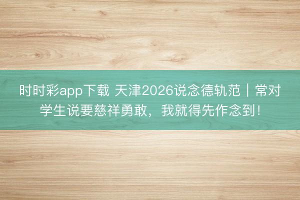 时时彩app下载 天津2026说念德轨范|常对学生说要慈祥勇敢,我就得先作念到!