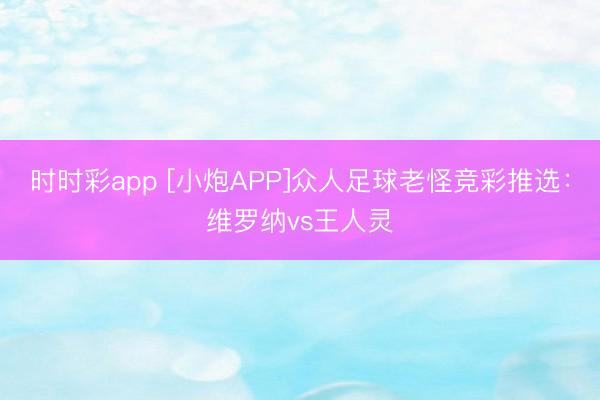 时时彩app [小炮APP]众人足球老怪竞彩推选：维罗纳vs王人灵
