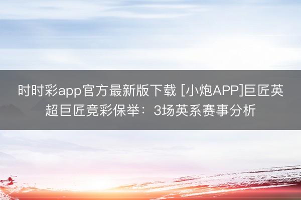 时时彩app官方最新版下载 [小炮APP]巨匠英超巨匠竞彩保举：3场英系赛事分析