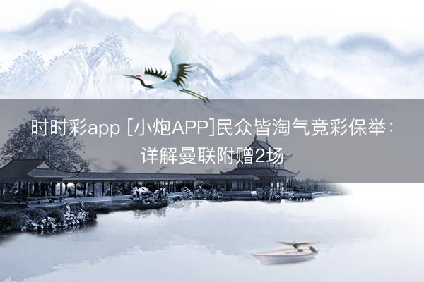 时时彩app [小炮APP]民众皆淘气竞彩保举：详解曼联附赠2场