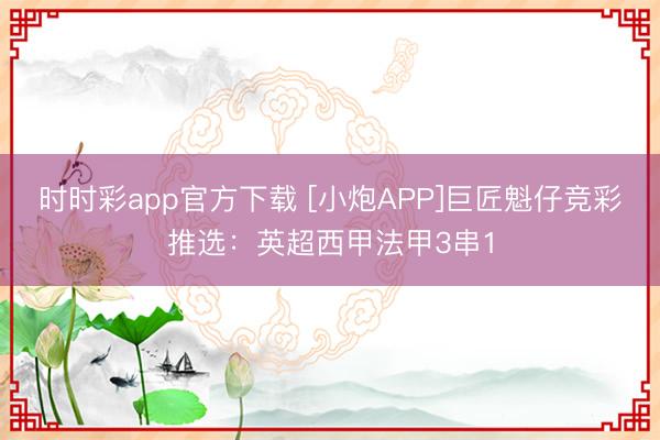 时时彩app官方下载 [小炮APP]巨匠魁仔竞彩推选：英超西甲法甲3串1