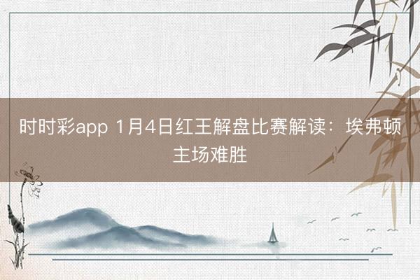 时时彩app 1月4日红王解盘比赛解读:埃弗顿主场难胜