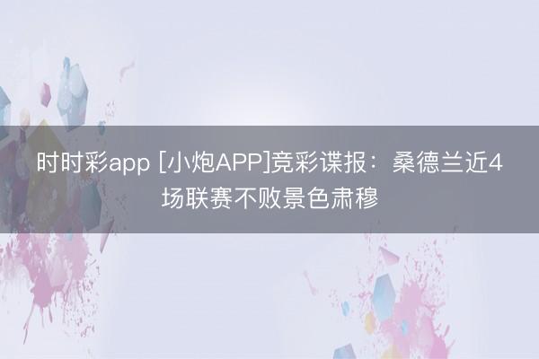 时时彩app [小炮APP]竞彩谍报：桑德兰近4场联赛不败景色肃穆