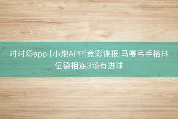 时时彩app [小炮APP]竞彩谍报:马赛弓手格林伍德相连3场有进球