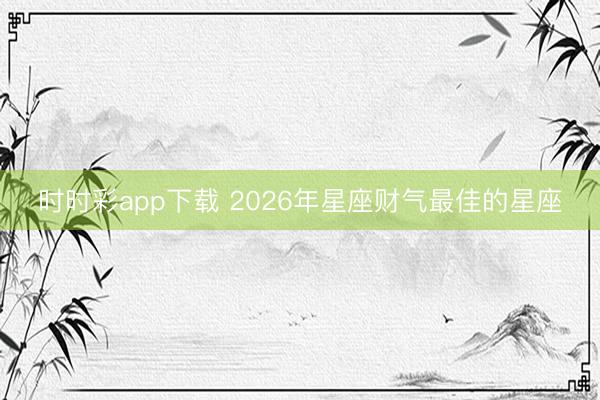 时时彩app下载 2026年星座财气最佳的星座