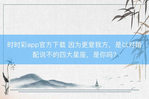 时时彩app官方下载 因为更爱我方,是以对婚配说不的四大星座,是你吗?