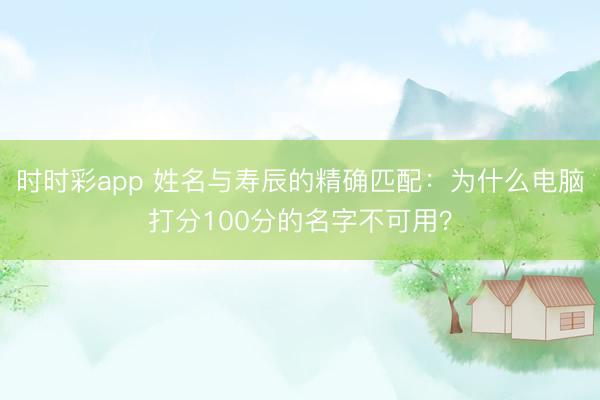 时时彩app 姓名与寿辰的精确匹配:为什么电脑打分100分的名字不可用?