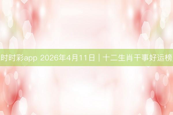 时时彩app 2026年4月11日 | 十二生肖干事好运榜