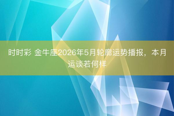 时时彩 金牛座2026年5月轮廓运势播报，本月运谈若何样