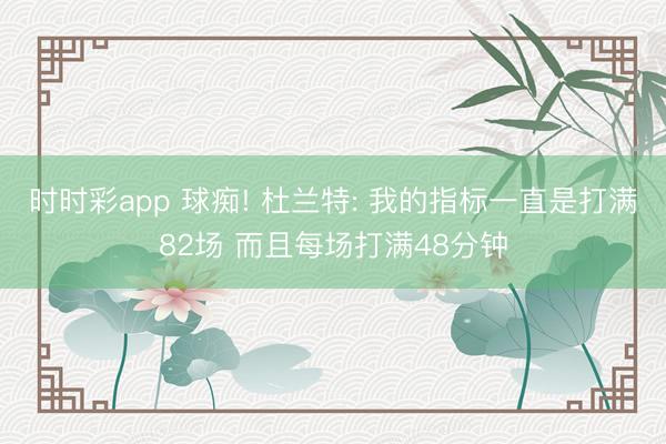 时时彩app 球痴! 杜兰特: 我的指标一直是打满82场 而且每场打满48分钟