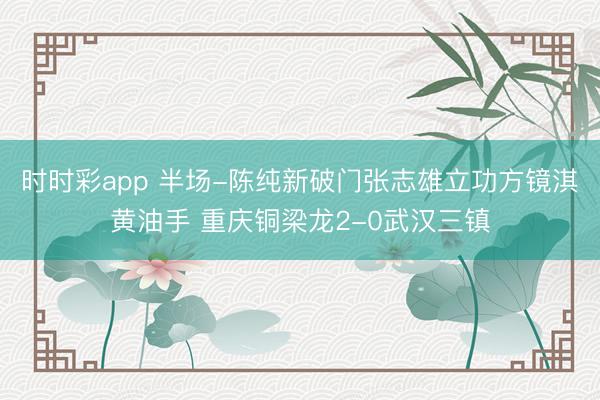 时时彩app 半场-陈纯新破门张志雄立功方镜淇黄油手 重庆铜梁龙2-0武汉三镇
