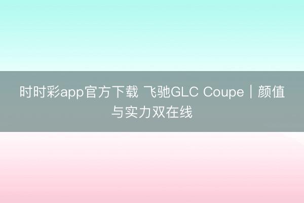 时时彩app官方下载 飞驰GLC Coupe|颜值与实力双在线