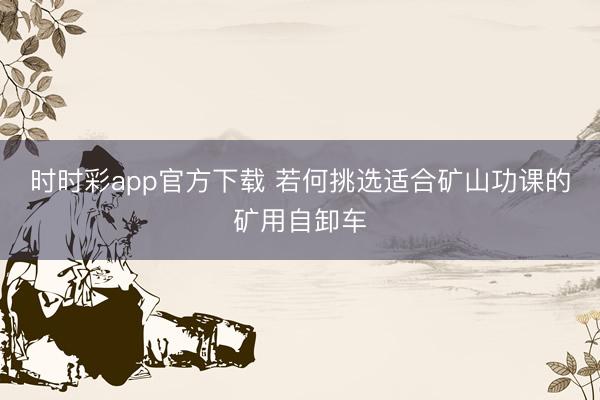 时时彩app官方下载 若何挑选适合矿山功课的矿用自卸车
