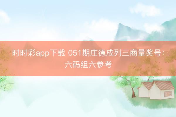 时时彩app下载 051期庄德成列三商量奖号：六码组六参考