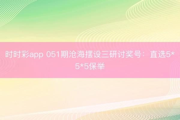 时时彩app 051期沧海摆设三研讨奖号:直选5*5*5保举