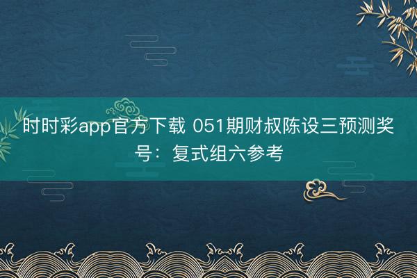时时彩app官方下载 051期财叔陈设三预测奖号：复式组六参考