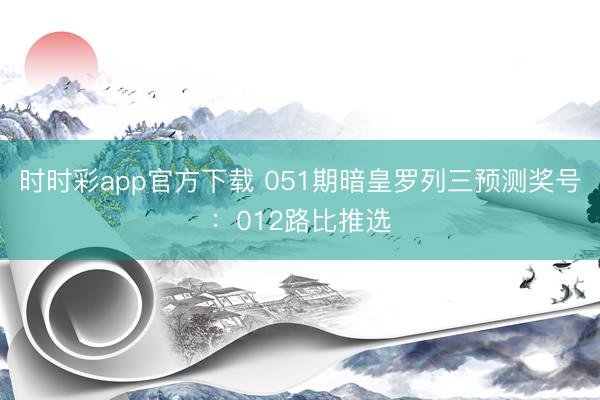 时时彩app官方下载 051期暗皇罗列三预测奖号：012路比推选