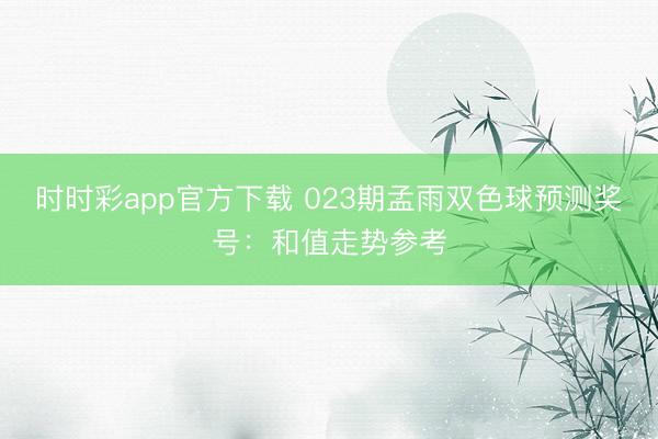 时时彩app官方下载 023期孟雨双色球预测奖号:和值走势参考