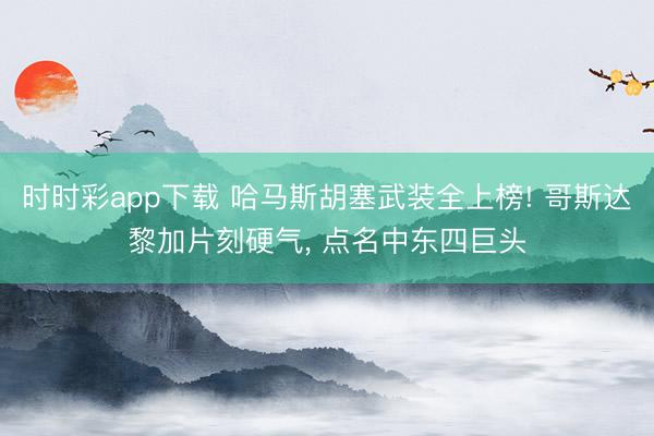 时时彩app下载 哈马斯胡塞武装全上榜! 哥斯达黎加片刻硬气， 点名中东四巨头